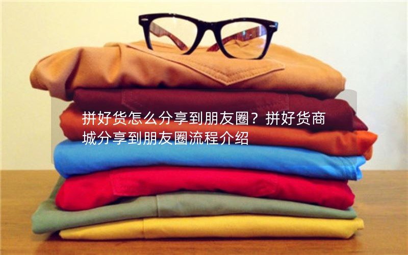 拼好货怎么分享到朋友圈？拼好货商城分享到朋友圈流程介绍