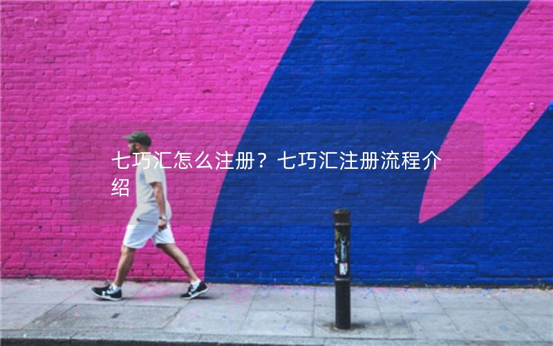 七巧汇怎么注册？七巧汇注册流程介绍