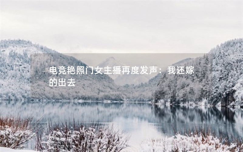 电竞艳照门女主播再度发声：我还嫁的出去