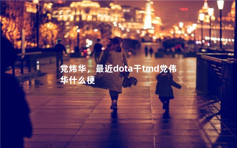 党炜华，最近dota干tmd党伟华什么梗