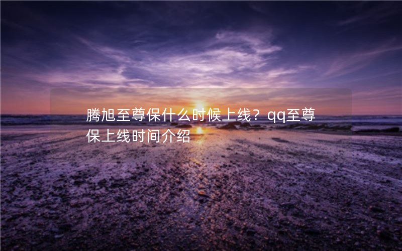 腾旭至尊保什么时候上线？qq至尊保上线时间介绍