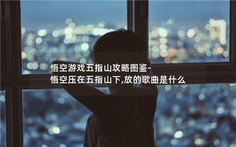 悟空游戏五指山攻略图鉴-悟空压在五指山下,放的歌曲是什么