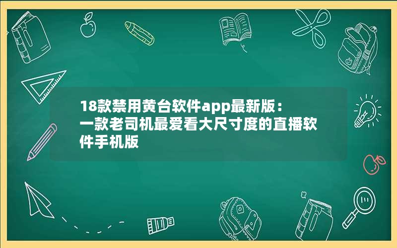 18款禁用黄台软件app最新版：一款老司机最爱看大尺寸度的直播软件手机版