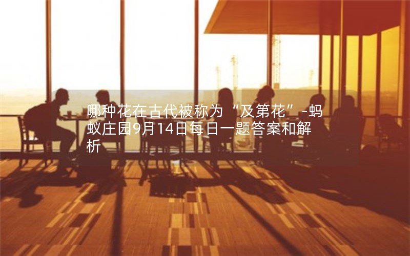 哪种花在古代被称为“及第花”-蚂蚁庄园9月14日每日一题答案和解析