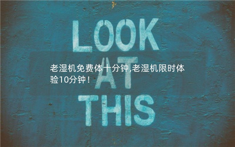 老湿机免费体十分钟,老湿机限时体验10分钟！