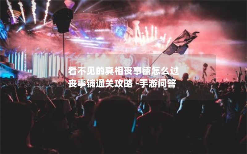 看不见的真相丧事铺怎么过 丧事铺通关攻略 -手游问答