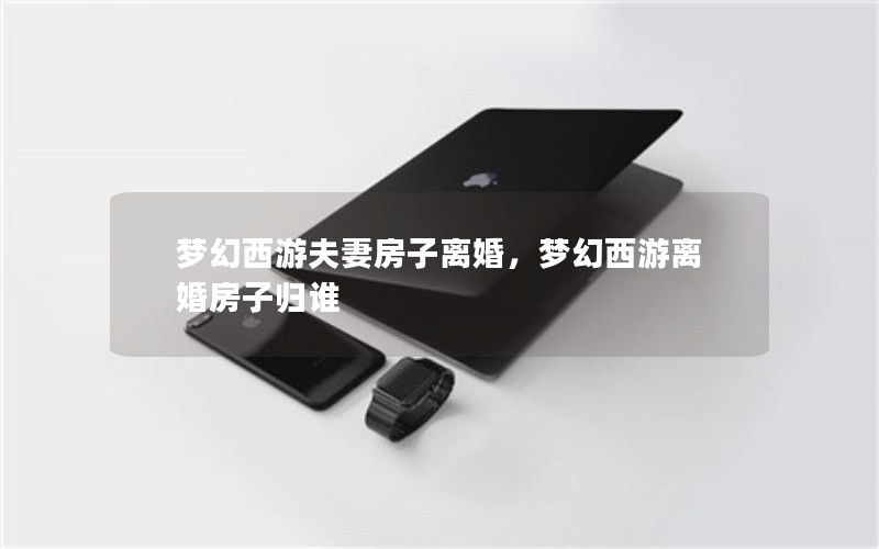 梦幻西游夫妻房子离婚，梦幻西游离婚房子归谁