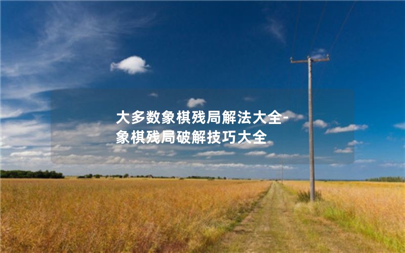 大多数象棋残局解法大全-象棋残局破解技巧大全