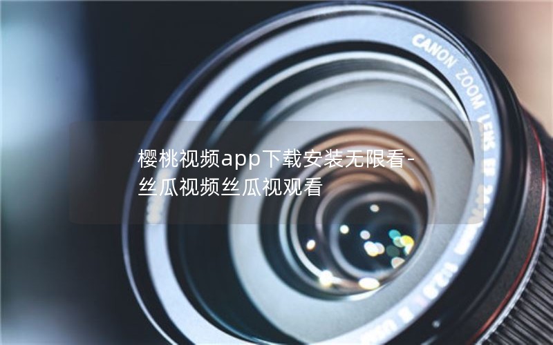 樱桃视频app下载安装无限看-丝瓜视频丝瓜视观看