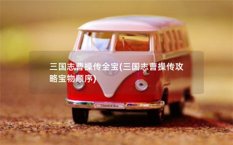 三国志曹操传全宝(三国志曹操传攻略宝物顺序) 三国志曹操传全宝(三国志曹操传攻略宝物顺序)