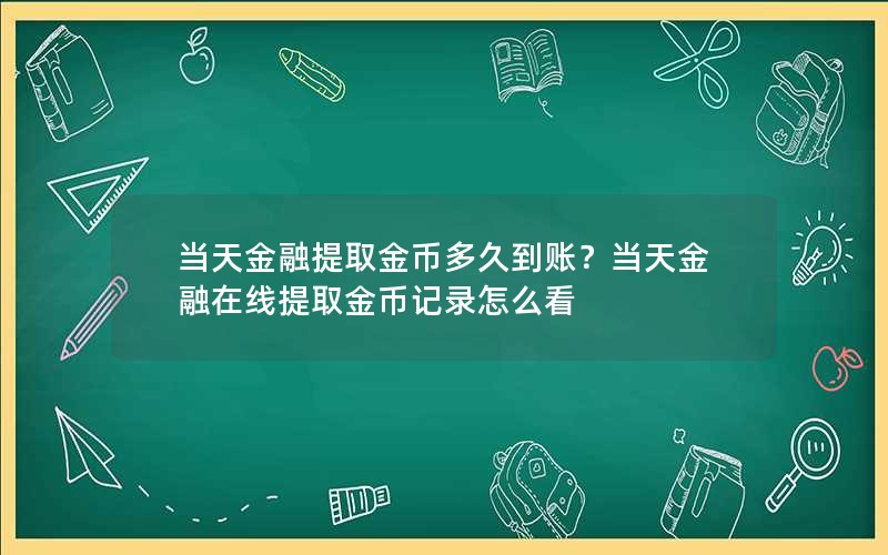 当天金融提取金币多久到账？当天金融在线提取金币记录怎么看