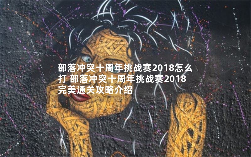 部落冲突十周年挑战赛2018怎么打 部落冲突十周年挑战赛2018完美通关攻略介绍 部落冲突十周年挑战赛2018怎么打 部落冲突十周年挑战赛2018完美通关攻略介绍