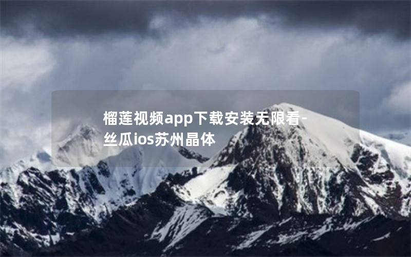 榴莲视频app下载安装无限看-丝瓜ios苏州晶体