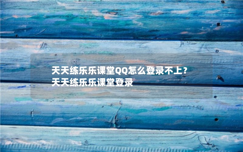 天天练乐乐课堂QQ怎么登录不上?天天练乐乐课堂登录 天天练乐乐课堂QQ怎么登录不上?天天练乐乐课堂登录