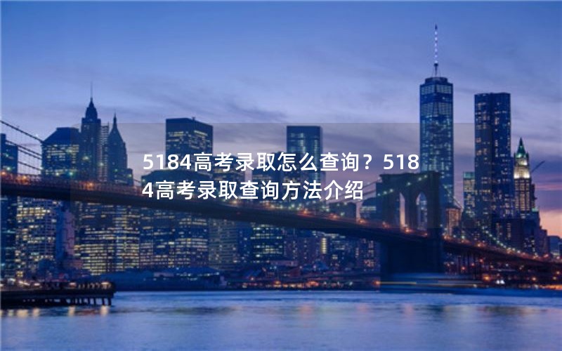 5184高考录取怎么查询？5184高考录取查询方法介绍