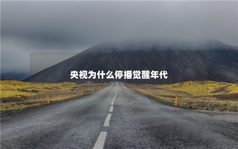 央视为什么停播觉醒年代 央视为什么停播觉醒年代