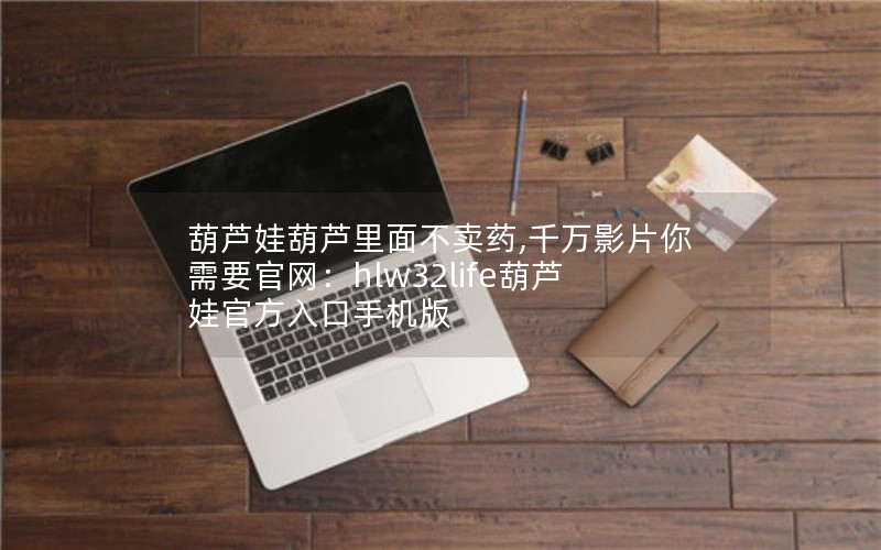 葫芦娃葫芦里面不卖药,千万影片你需要官网：hlw32life葫芦娃官方入口手机版