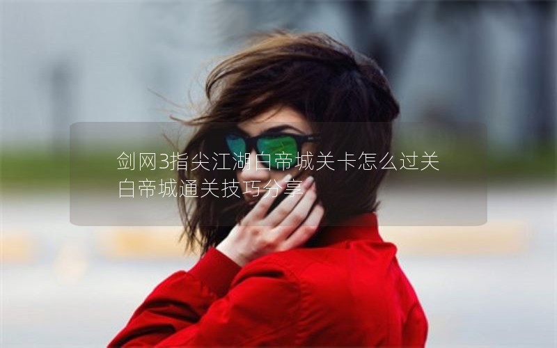 剑网3指尖江湖白帝城关卡怎么过关 白帝城通关技巧分享