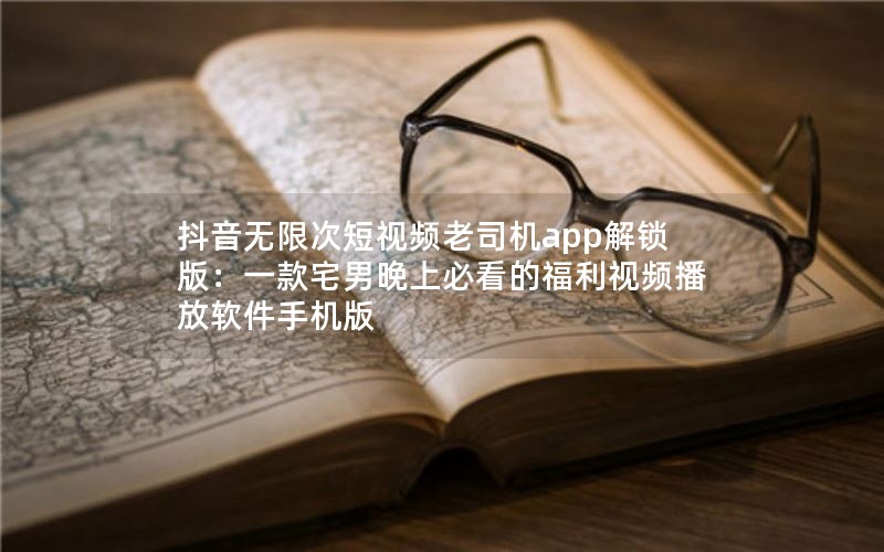 抖音无限次短视频老司机app解锁版：一款宅男晚上必看的福利视频播放软件手机版