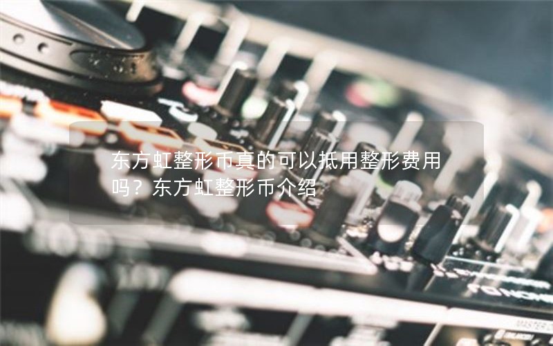 东方虹整形币真的可以抵用整形费用吗？东方虹整形币介绍