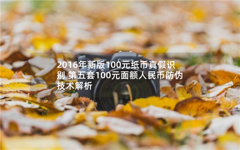 2016年新版100元纸币真假识别 第五套100元面额人民币防伪技术解析