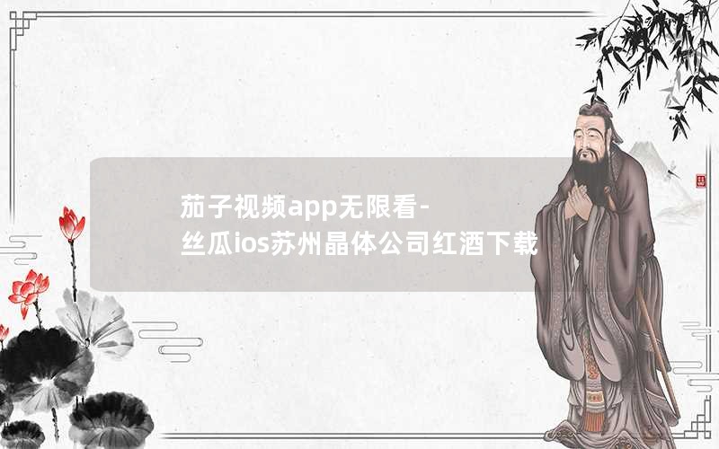茄子视频app无限看-丝瓜ios苏州晶体公司红酒下载