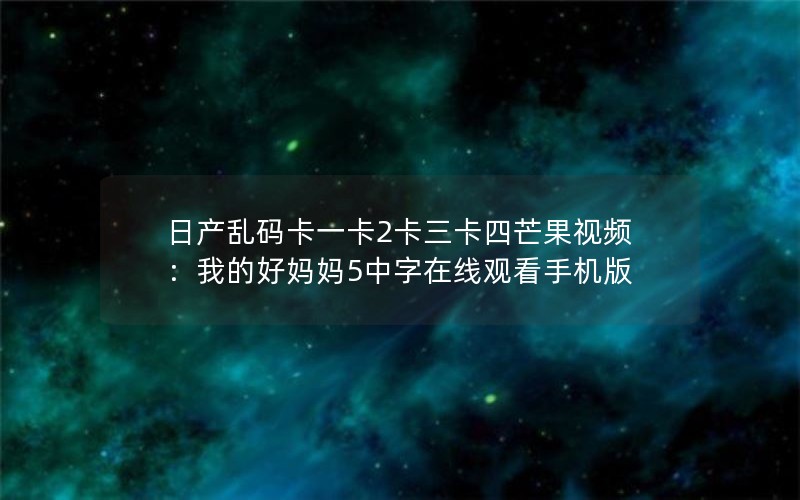 日产乱码卡一卡2卡三卡四芒果视频：我的好妈妈5中字在线观看手机版