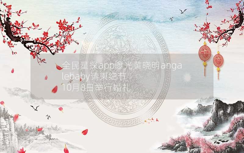 全民星探app曝光黄晓明angalebaby请柬细节 10月8日举行婚礼