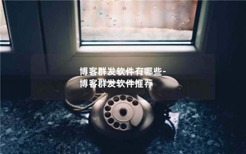 博客群发软件有哪些-博客群发软件推荐