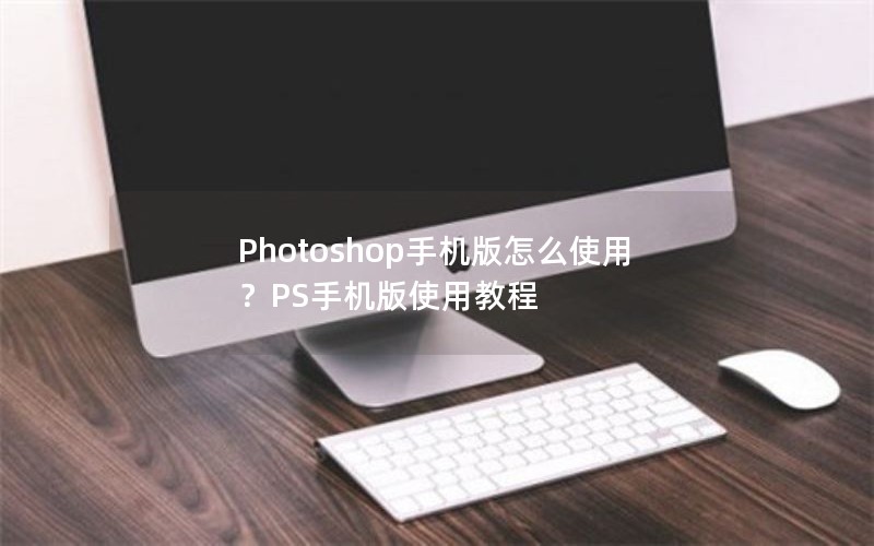 Photoshop手机版怎么使用？PS手机版使用教程