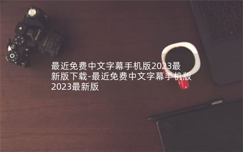 最近免费中文字幕手机版2023最新版下载-最近免费中文字幕手机版2023最新版