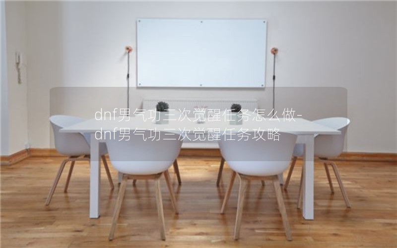 dnf男气功三次觉醒任务怎么做-dnf男气功三次觉醒任务攻略 dnf男气功三次觉醒任务怎么做-dnf男气功三次觉醒任务攻略