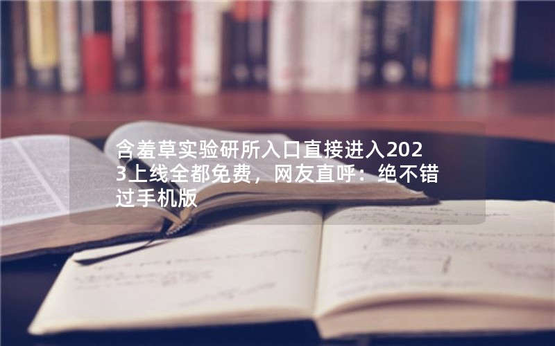含羞草实验研所入口直接进入2023上线全都免费，网友直呼：绝不错过手机版