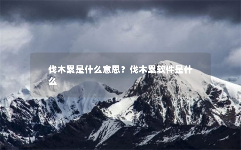 伐木累是什么意思？伐木累软件是什么