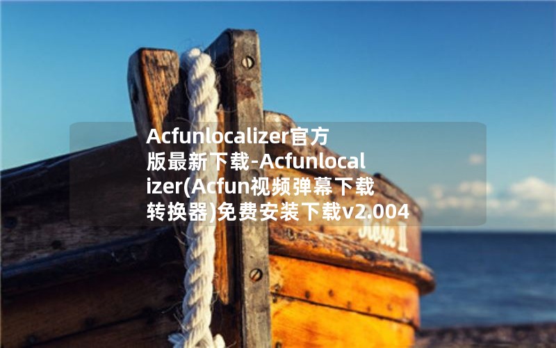 Acfunlocalizer官方版最新下载-Acfunlocalizer(Acfun视频弹幕下载转换器)免费安装下载v2.004 Acfunlocalizer官方版最新下载-Acfunlocalizer(Acfun视频弹幕下载转换器)免费安装下载v2.004