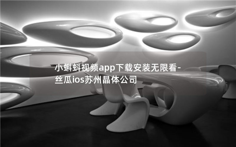 小蝌蚪视频app下载安装无限看-丝瓜ios苏州晶体公司