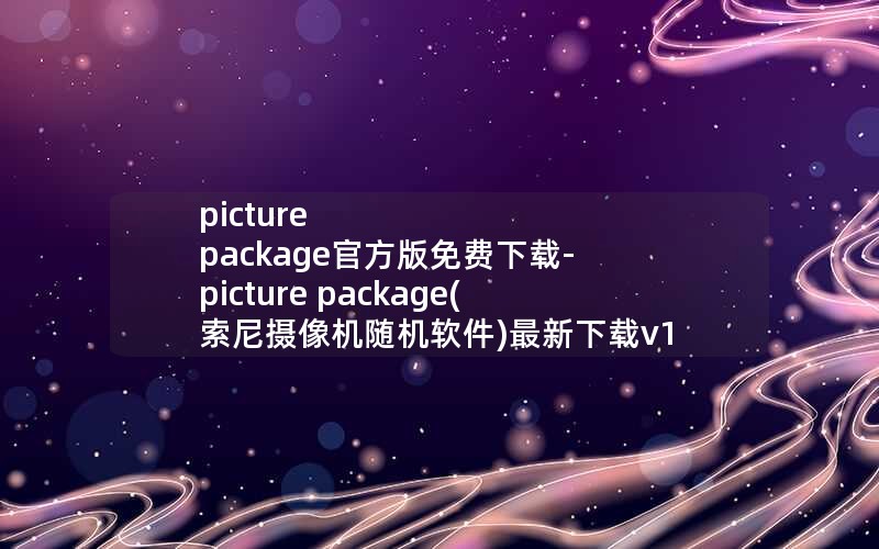 picture package官方版免费下载-picture package(索尼摄像机随机软件)最新下载v1.8 picture package官方版免费下载-picture package(索尼摄像机随机软件)最新下载v1.8