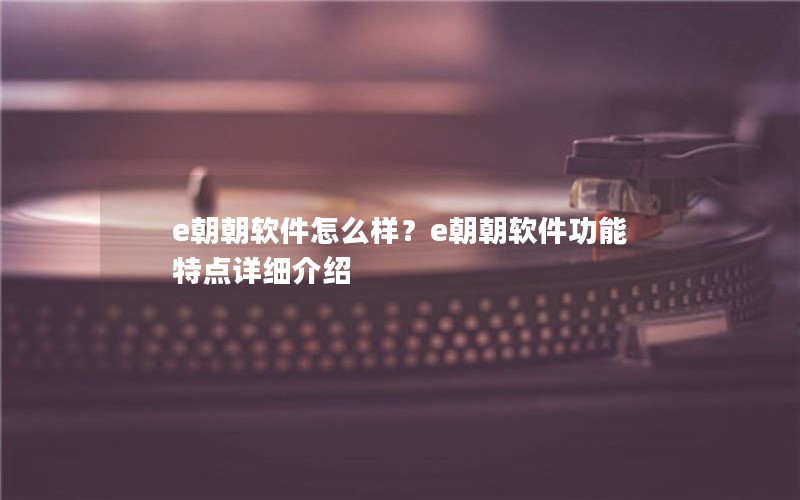e朝朝软件怎么样？e朝朝软件功能特点详细介绍
