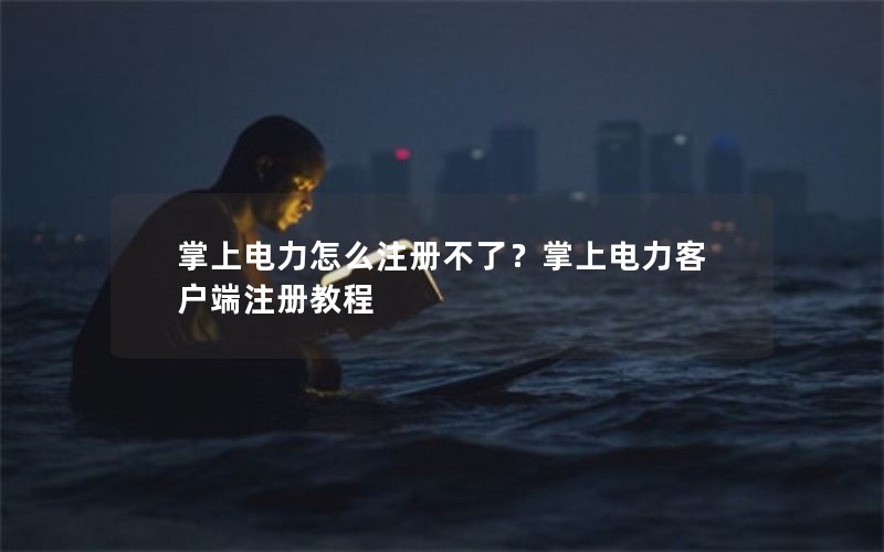 掌上电力怎么注册不了？掌上电力客户端注册教程
