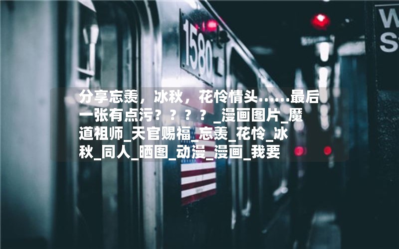 分享忘羡，冰秋，花怜情头……最后一张有点污？？？？_漫画图片_魔道祖师_天官赐福_忘羡_花怜_冰秋_同人_晒图_动漫_漫画_我要上精选_动漫_漫评_二次元社区