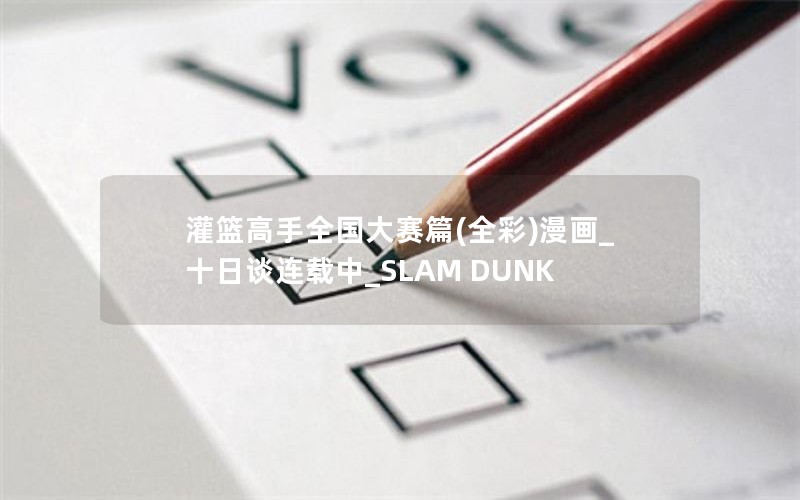 灌篮高手全国大赛篇(全彩)漫画_十日谈连载中_SLAM DUNK 灌篮高手全国大赛篇(全彩)漫画_十日谈连载中_SLAM DUNK