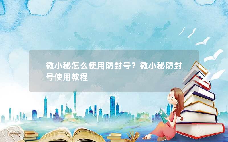 微小秘怎么使用防封号？微小秘防封号使用教程