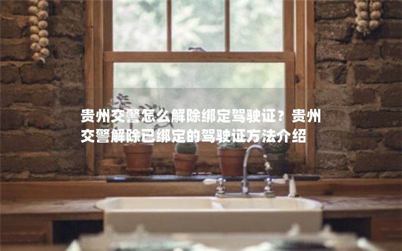 贵州交警怎么解除绑定驾驶证？贵州交警解除已绑定的驾驶证方法介绍