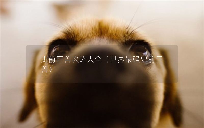 史前巨兽攻略大全（世界最强史前巨兽）