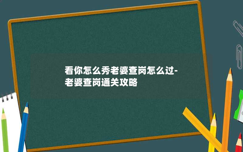 看你怎么秀老婆查岗怎么过-老婆查岗通关攻略