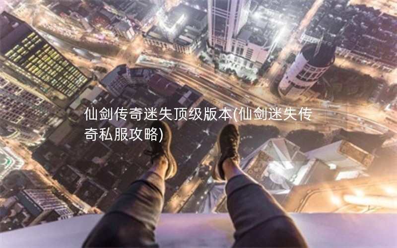 仙剑传奇迷失顶级版本(仙剑迷失传奇私服攻略)