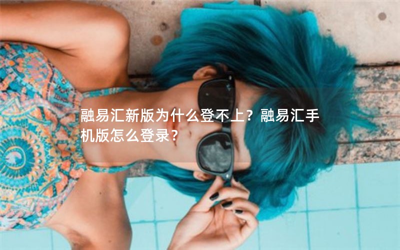 融易汇新版为什么登不上？融易汇手机版怎么登录？