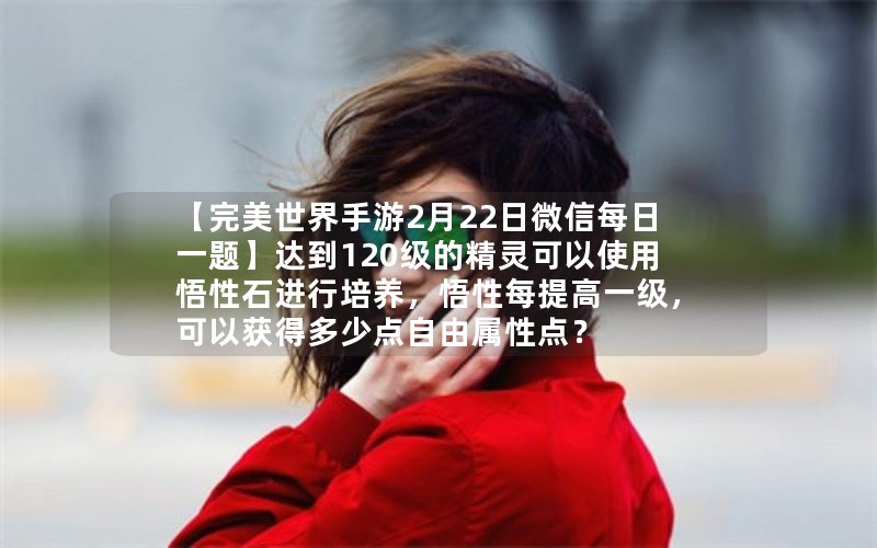 【完美世界手游2月22日微信每日一题】达到120级的精灵可以使用悟性石进行培养，悟性每提高一级，可以获得多少点自由属性点？