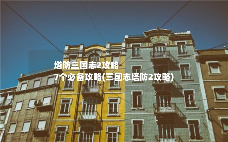 塔防三国志2攻略 7个必备攻略(三国志塔防2攻略)
