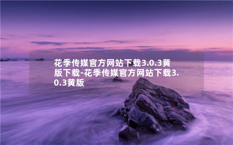 花季传媒官方网站下载3.0.3黄版下载-花季传媒官方网站下载3.0.3黄版